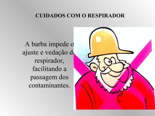 CUIDADOS COM O RESPIRADOR 
A barba impede o 
ajuste e vedação do 
respirador, 
facilitando a 
passagem dos 
contaminantes. 
 