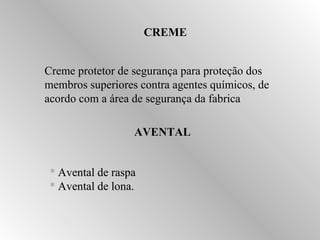 CREME 
 Creme protetor de segurança para proteção dos 
membros superiores contra agentes químicos, de 
acordo com a área de segurança da fabrica 
AAVVEENNTTAALL 
 AAvveennttaall ddee rraassppaa 
 AAvveennttaall ddee lloonnaa.. 
 