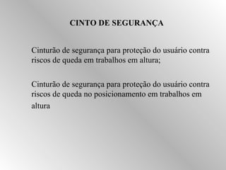 CINTO DE SEGURANÇA 
 Cinturão de segurança para proteção do usuário contra 
riscos de queda em trabalhos em altura; 
 Cinturão de segurança para proteção do usuário contra 
riscos de queda no posicionamento em trabalhos em 
altura 
 