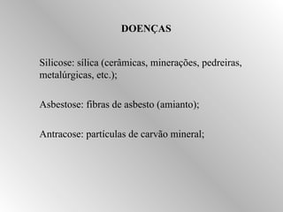 DOENÇAS 
Silicose: sílica (cerâmicas, minerações, pedreiras, 
metalúrgicas, etc.); 
Asbestose: fibras de asbesto (amianto); 
Antracose: partículas de carvão mineral; 
 