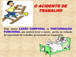 Pode causar LESÃO CORPORAL ou PERTURBAÇÃO
FUNCIONAL que poderá levar a morte, perda ou redução
da capacidade do trabalho, permanente ou temporária .
O ACIDENTE DE
TRABALHO
 
