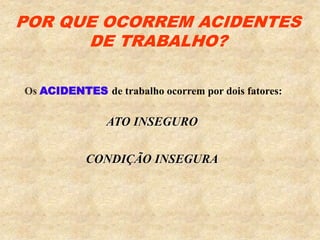 POR QUE OCORREM ACIDENTES
DE TRABALHO?
Os ACIDENTES de trabalho ocorrem por dois fatores:
ATO INSEGURO
CONDIÇÃO INSEGURA
 