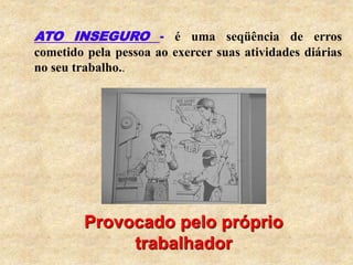 ATO INSEGURO - é uma seqüência de erros
cometido pela pessoa ao exercer suas atividades diárias
no seu trabalho..
Provocado pelo próprio
trabalhador
 