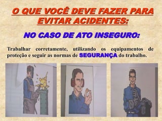 O QUE VOCÊ DEVE FAZER PARA
EVITAR ACIDENTES:
NO CASO DE ATO INSEGURO:
Trabalhar corretamente, utilizando os equipamentos de
proteção e seguir as normas de SEGURANÇA do trabalho.
 