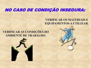 VERIFICAR OS MATERIAIS E
EQUIPAMENTOS A UTILIZAR.
VERIFICAR AS CONDIÇÕES DO
AMBIENTE DE TRABALHO.
NO CASO DE CONDIÇÃO INSEGURA:
 