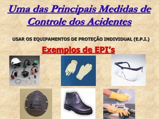 Uma das Principais Medidas de
Controle dos Acidentes
USAR OS EQUIPAMENTOS DE PROTEÇÃO INDIVIDUAL (E.P.I.)
Exemplos de EPI’s
 