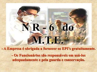 As pessoas podem ser divididas em
três grupos; os que fazem as coisas
acontecerem, os que olham as coisas
acontecerem e os que ficam se
perguntando o que foi que aconteceu .
- A Empresa é obrigada a fornecer os EPI’s gratuitamente.
- Os Funcionários são responsáveis em usá-los
adequadamente e pela guarda e conservação.
N R - 6 do
M.T.E.
 
