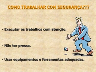 COMO TRABALHAR COM SEGURANÇA???
- Executar os trabalhos com atenção.
- Não ter pressa.
- Usar equipamentos e ferramentas adequadas.
 