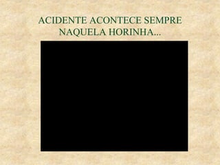ACIDENTE ACONTECE SEMPRE
NAQUELA HORINHA...
 