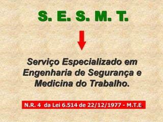 Serviço Especializado em
Engenharia de Segurança e
Medicina do Trabalho.
S. E. S. M. T.
N.R. 4 da Lei 6.514 de 22/12/1977 - M.T.E.
 