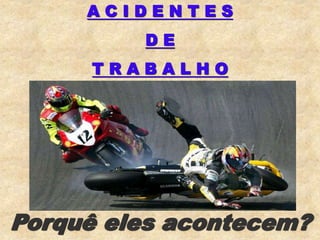 A C I D E N T E S
D E
T R A B A L H O
Porquê eles acontecem?
 