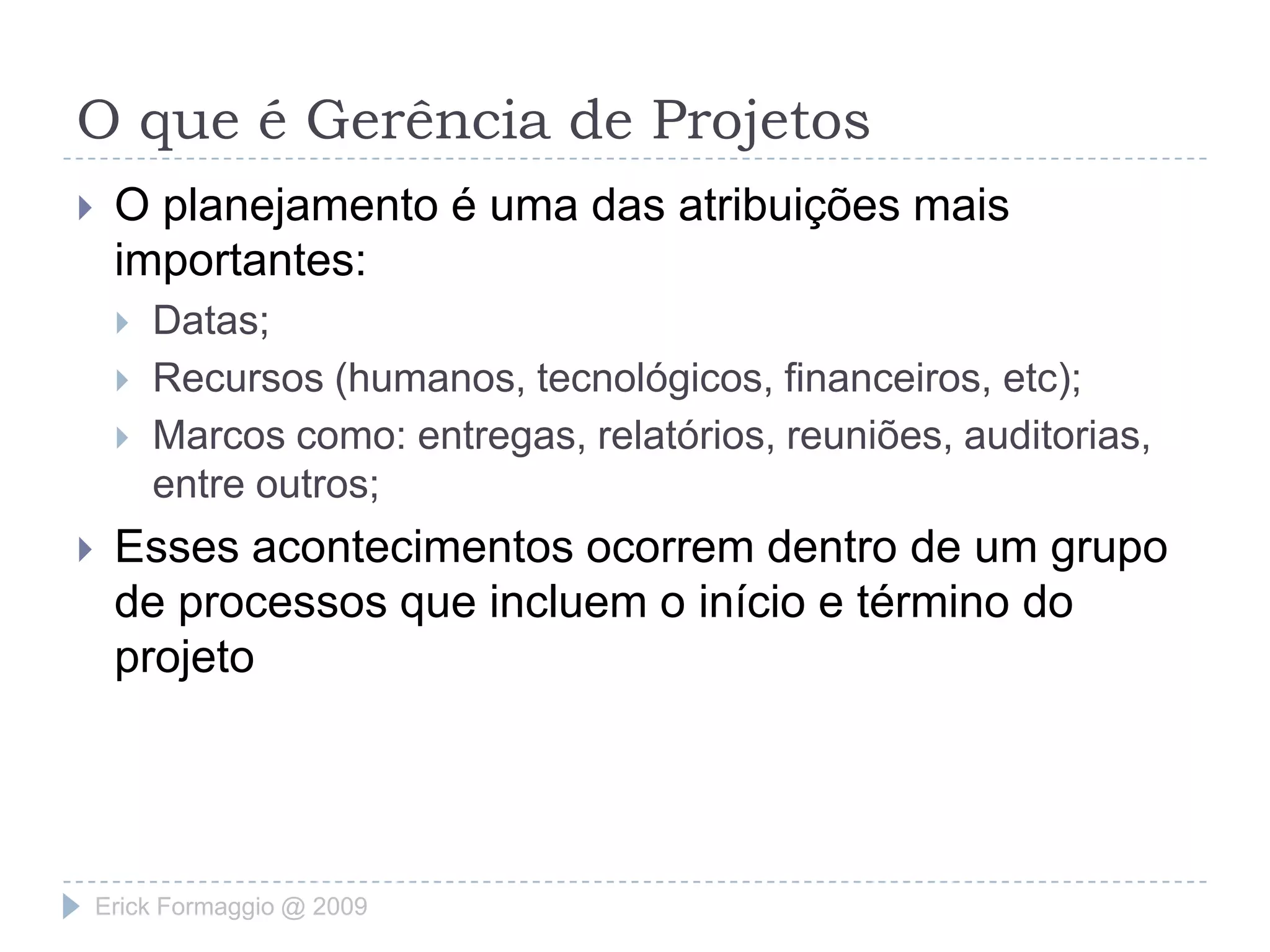 O que é Gerência de ProjetosPossui uma série de atividades, ferramentas e recursos. Inclui as ações de:Planejar;Acompanhar o progresso e o desempenho;Identificar requisitos e necessidades;Objetivos;Avaliar restrições;Atenderas expectativas dos Stakeholders.Erick Formaggio @ 2009