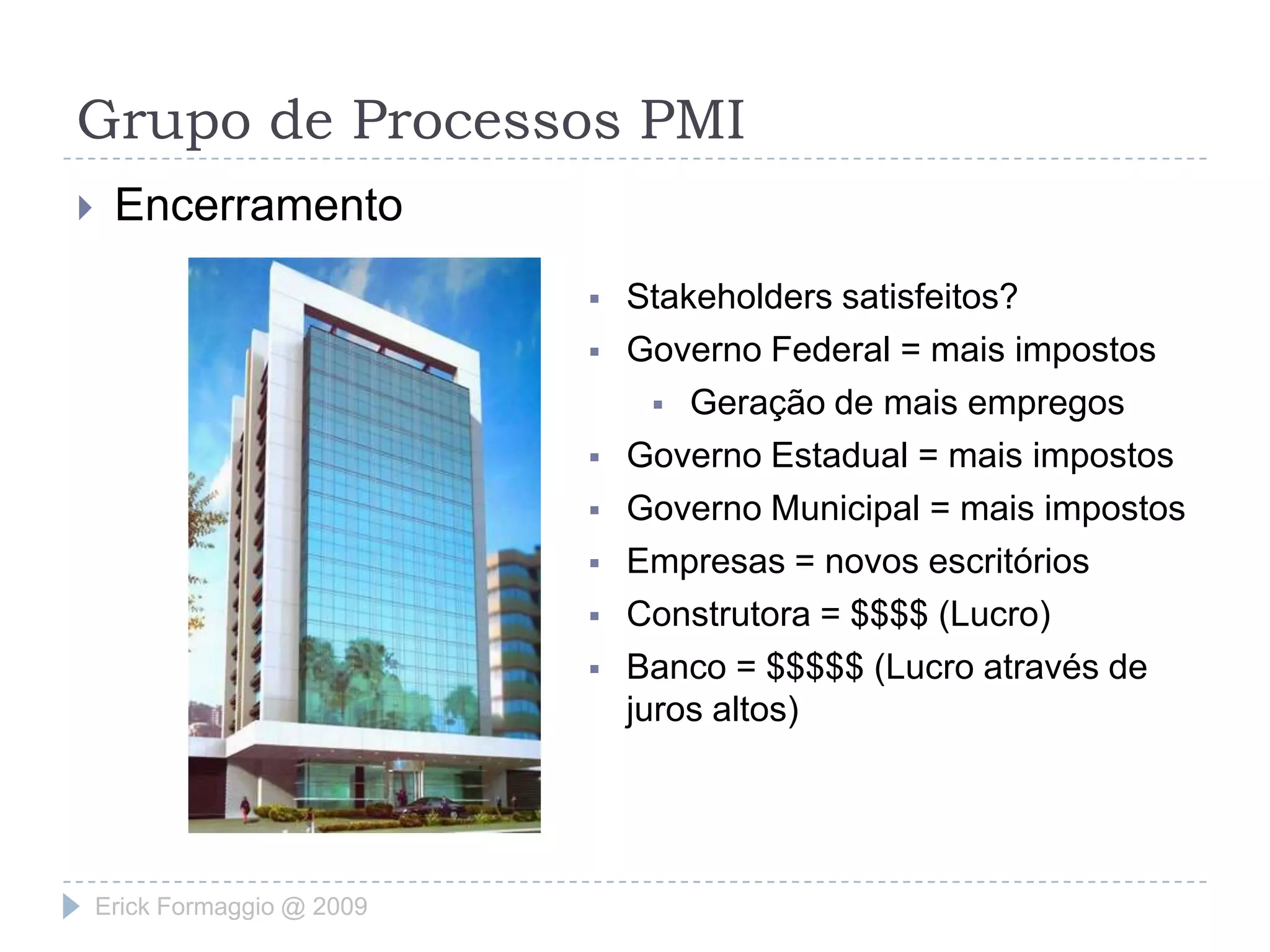 Grupo de Processos PMIEncerramentoProcesso formal de encerramentoContratosFoi entregue o prometido?Verificação dos resultadosOs objetivos foram atingidos?RecursosOs membros da equipe de projeto podem ser liberados e alocados em outros projetos?Controle de QualidadeRequisitos de qualidade atingidos?DocumentaçãoHistórico do projeto arquivadoErick Formaggio @ 2009