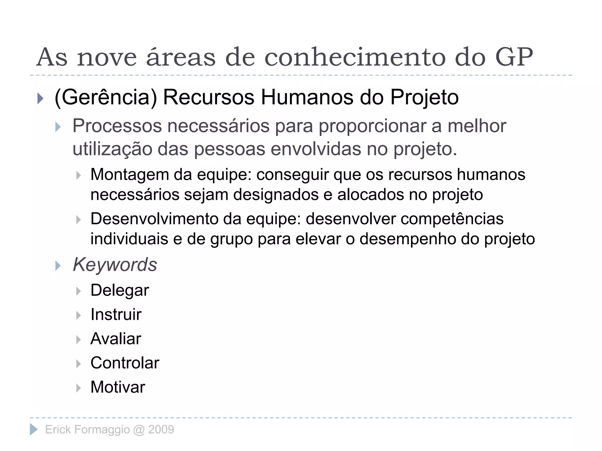As nove áreas de conhecimento do GP(Gerência) Tempo do ProjetoEstá ligada aos grupos de processos: Planejamento e ControleDefinição das atividadesSimples definição das atividades, a fim de estimar o tempo de realizaçãoSequenciamento das atividadesTempo de sequenciamentoEstimativa da duração das atividadesTempo de duração de determinada atividadeDesenvolvimento do cronogramaDatas dos “Marcos” do projetoControle do cronogramaControle de início, meio e conclusão das atividadesErick Formaggio @ 2009