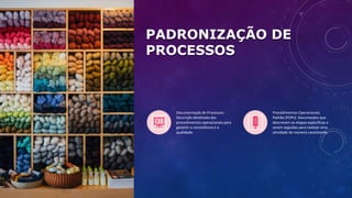 PADRONIZAÇÃO DE
PROCESSOS
Documentação de Processos:
Descrição detalhada dos
procedimentos operacionais para
garantir a consistência e a
qualidade.
Procedimentos Operacionais
Padrão (POPs): Documentos que
descrevem as etapas específicas a
serem seguidas para realizar uma
atividade de maneira consistente.
 
