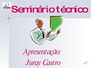 Seminário técnico Apresentação:  Juray Castro Juray Castro 