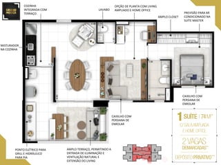 GRAND MOOCA
LAVABO
AMPLO TERRAÇO, PERMITINDO A
ENTRADA DE ILUMINAÇÃO E
VENTILAÇÃO NATURAL E
EXTENSÃO DO LIVING
PREVISÃO PARA AR
CONDICIONADO NA
SUÍTE MASTER
AMPLO CLOSET
CAIXILHO COM
PERSIANA DE
ENROLAR
PONTO ELÉTRICO PARA
GRILL E HIDRÁULICO
PARA PIA
COZINHA
INTEGRADA COM
TERRAÇO
OPÇÃO DE PLANTA COM LIVING
AMPLIADO E HOME OFFICE
CAIXILHO COM
PERSIANA DE
ENROLAR
12
3 4 5 6
78
MISTURADOR
NA COZINHA
 