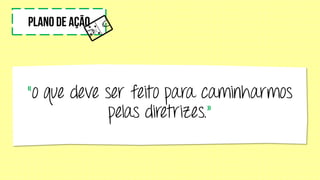“o que deve ser feito para caminharmos
pelas diretrizes.”
 