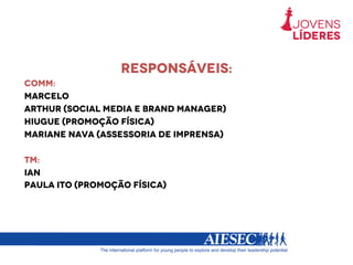 RESPONSÁVEIS:
COMM:
marcelo
ARTHUR (SOCIAL MEDIA E BRAND MANAGER)
HIUGUE (PROMOÇÃO FÍSICA)
MARIANE NAVA (ASSESSORIA DE IMPRENSA)
TM:
Ian
Paula ito (promoção física)
 