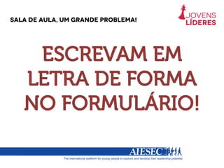 Sala de aula, um grande problema!
ESCREVAM EM
LETRA DE FORMA
NO FORMULÁRIO!
 