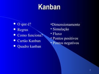 Kanban

 O que é?         •Dimensionamento
 Regras           • Simulação
 Como funciona?   • Fluxo
                   • Pontos positivos
 Cartão Kanban
                   • Pontos negativos
 Quadro kanban




                                        2
 