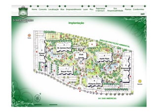 sair



                      Implantação




              3
        St James Park
  2
Green
                             Club
Park                                                4
                            house
                                               Hyde Park


                                                                     5
                  1                                              Greenwich
                                                                    Park
           Royal Park




                                         6
                                    Victoria Park




                                              AV. DAS AMÉRICAS
 