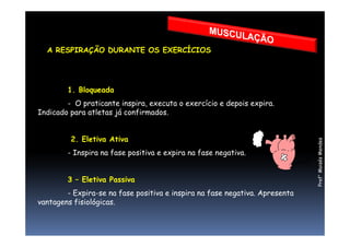 A RESPIRAÇÃO DURANTE OS EXERCÍCIOS
1. Bloqueada
- O praticante inspira, executa o exercício e depois expira.
Indicado para atletas já confirmados.
Prof°MoisésMendes
2. Eletiva Ativa
- Inspira na fase positiva e expira na fase negativa.
3 – Eletiva Passiva
- Expira-se na fase positiva e inspira na fase negativa. Apresenta
vantagens fisiológicas.
 