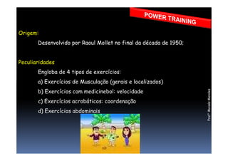 Origem:
Desenvolvido por Raoul Mollet no final da década de 1950;
Peculiaridades
Engloba de 4 tipos de exercícios:
a) Exercícios de Musculação (gerais e localizados)a) Exercícios de Musculação (gerais e localizados)
b) Exercícios com medicinebol: velocidade
c) Exercícios acrobáticos: coordenação
d) Exercícios abdominais
Prof°MoisésMendes
 