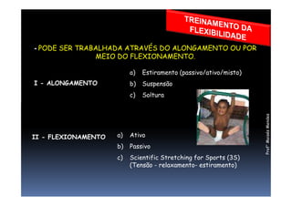 - PODE SER TRABALHADA ATRAVÉS DO ALONGAMENTO OU POR
MEIO DO FLEXIONAMENTO.
I - ALONGAMENTO
a) Estiramento (passivo/ativo/misto)
b) Suspensão
c) Soltura
II - FLEXIONAMENTO a) Ativo
b) Passivo
c) Scientific Stretching for Sports (3S)
(Tensão - relaxamento- estiramento)
Prof°MoisésMendes
 