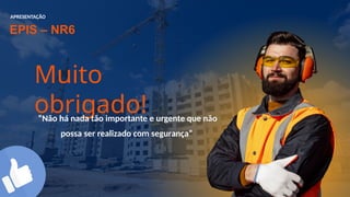 EPIS – NR6​
APRESENTAÇÃO:
Muito
obrigado!
“Não há nada tão importante e urgente que não
possa ser realizado com segurança” ​
 