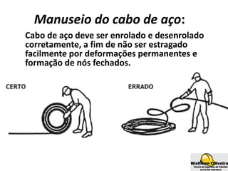 Manuseio do cabo de aço:
Cabo de aço deve ser enrolado e desenrolado
corretamente, a fim de não ser estragado
facilmente por deformações permanentes e
formação de nós fechados.
 