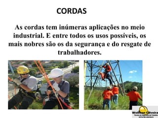 CORDAS
As cordas tem inúmeras aplicações no meio
industrial. E entre todos os usos possíveis, os
mais nobres são os da segurança e do resgate de
trabalhadores.
 