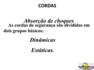 CORDAS
Absorção de choques
As cordas de segurança são divididas em
dois grupos básicos:
Dinâmicas
Estáticas.
 