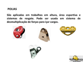 POLIAS
São aplicadas em trabalhos em altura, área esportiva e
sistemas de resgate. Pode ser usada em sistema de
desmultiplicação de forças para içar cargas.
 