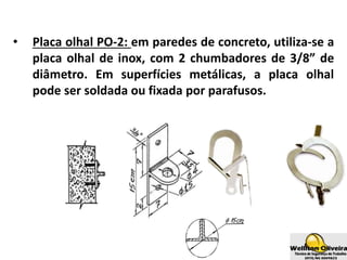 • Placa olhal PO-2: em paredes de concreto, utiliza-se a
placa olhal de inox, com 2 chumbadores de 3/8” de
diâmetro. Em superfícies metálicas, a placa olhal
pode ser soldada ou fixada por parafusos.
 