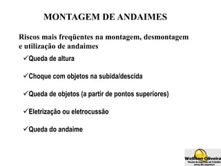 MONTAGEM DE ANDAIMES
Riscos mais freqüentes na montagem, desmontagem
e utilização de andaimes
Queda de altura
Choque com objetos na subida/descida
Queda de objetos (a partir de pontos superiores)
Eletrização ou eletrocussão
Queda do andaime
 