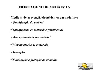 MONTAGEM DE ANDAIMES
Medidas de prevenção de acidentes em andaimes
Qualificação do pessoal
Qualificação do material e ferramentas
Armazenamento dos materiais
Movimentação de materiais
Inspeções
Sinalização e proteção do andaime
 