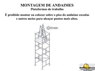 MONTAGEM DE ANDAIMES
Plataformas de trabalho
É proibido montar ou colocar sobre o piso do andaime escadas
e outros meios para alcaçar pontos mais altos.
 
