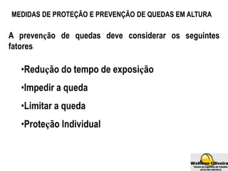 MEDIDAS DE PROTEÇÃO E PREVENÇÃO DE QUEDAS EM ALTURA
•Redução do tempo de exposição
•Impedir a queda
•Limitar a queda
•Proteção Individual
A prevenção de quedas deve considerar os seguintes
fatores:
 