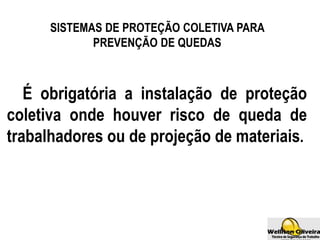 SISTEMAS DE PROTEÇÃO COLETIVA PARA
PREVENÇÃO DE QUEDAS
É obrigatória a instalação de proteção
coletiva onde houver risco de queda de
trabalhadores ou de projeção de materiais.
 