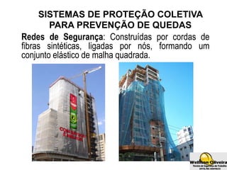 SISTEMAS DE PROTEÇÃO COLETIVA
PARA PREVENÇÃO DE QUEDAS
Redes de Segurança: Construídas por cordas de
fibras sintéticas, ligadas por nós, formando um
conjunto elástico de malha quadrada.
 