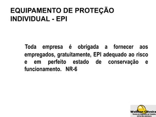 EQUIPAMENTO DE PROTEÇÃO
INDIVIDUAL - EPI
Toda empresa é obrigada a fornecer aos
empregados, gratuitamente, EPI adequado ao risco
e em perfeito estado de conservação e
funcionamento. NR-6
 