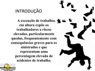 INTRODUÇÃO
A execução de trabalhos
em altura expõe os
trabalhadores a riscos
elevados, particularmente
quedas, frequentemente com
consequências graves para os
sinistrados e que
representam uma
percentagem elevada de
acidentes de trabalho.
 