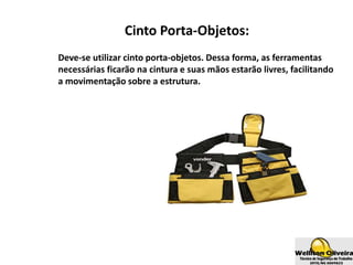 Cinto Porta-Objetos:
Deve-se utilizar cinto porta-objetos. Dessa forma, as ferramentas
necessárias ficarão na cintura e suas mãos estarão livres, facilitando
a movimentação sobre a estrutura.
 