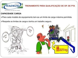 Caterpillar: Confidential Green
TREINAMENTO PARA QUALIFICAÇÃO DE OP. DE PTA
CAPACIDADE CARGA
Para cada modelo de equipamento tem-se um limite de carga máxima permitida.
Respeite os limites de carga e tenha um trabalho seguro.
 