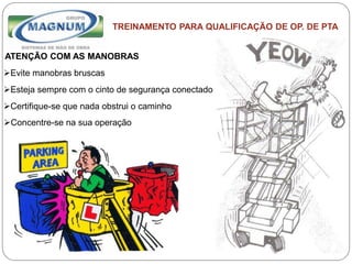 Caterpillar: Confidential Green
TREINAMENTO PARA QUALIFICAÇÃO DE OP. DE PTA
ATENÇÃO COM AS MANOBRAS
Evite manobras bruscas
Esteja sempre com o cinto de segurança conectado
Certifique-se que nada obstrui o caminho
Concentre-se na sua operação
 