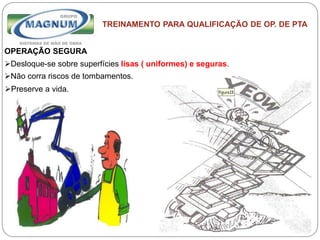 Caterpillar: Confidential Green
TREINAMENTO PARA QUALIFICAÇÃO DE OP. DE PTA
OPERAÇÃO SEGURA
Desloque-se sobre superfícies lisas ( uniformes) e seguras.
Não corra riscos de tombamentos.
Preserve a vida.
 