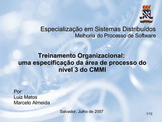 Treinamento Organizacional:  uma especificação da área de processo do nível 3 do CMMI Especialização em Sistemas Distribuídos Melhoria do Processo de Software Salvador, Julho de 2007 Por: Luiz Matos Marcelo Almeida 