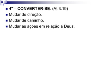  4° – CONVERTER-SE. (At.3.19)
 Mudar de direção.
 Mudar de caminho.
 Mudar as ações em relação a Deus.
 