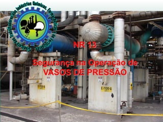Segurança na Operação de
VASOS DE PRESSÃO
NR 13
 